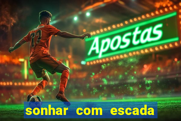 sonhar com escada no jogo do bicho